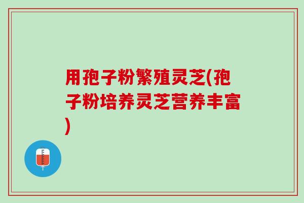 用孢子粉繁殖灵芝(孢子粉培养灵芝营养丰富)