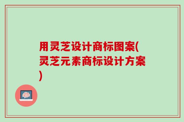 用灵芝设计商标图案(灵芝元素商标设计方案)