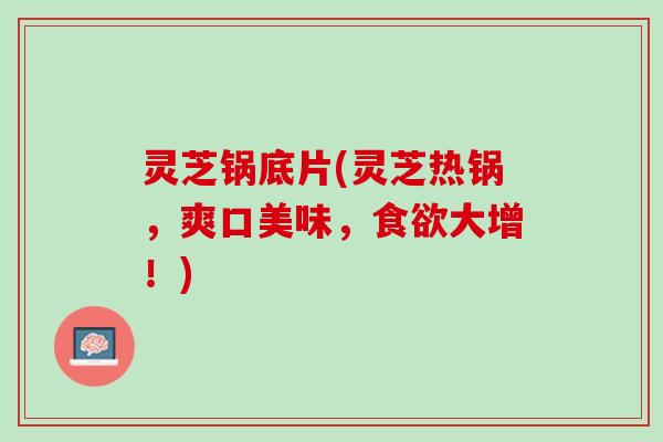 灵芝锅底片(灵芝热锅,爽口美味,大增!) 灵芝锅底片(灵芝热锅,爽口美味,大增!)