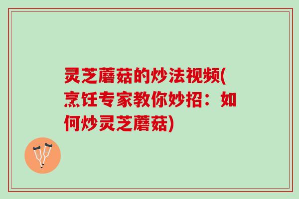 灵芝蘑菇的炒法视频(烹饪专家教你妙招：如何炒灵芝蘑菇)