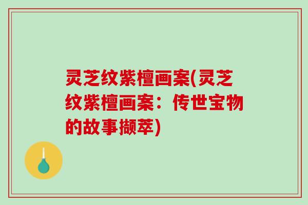 灵芝纹紫檀画案(灵芝纹紫檀画案：传世宝物的故事撷萃)