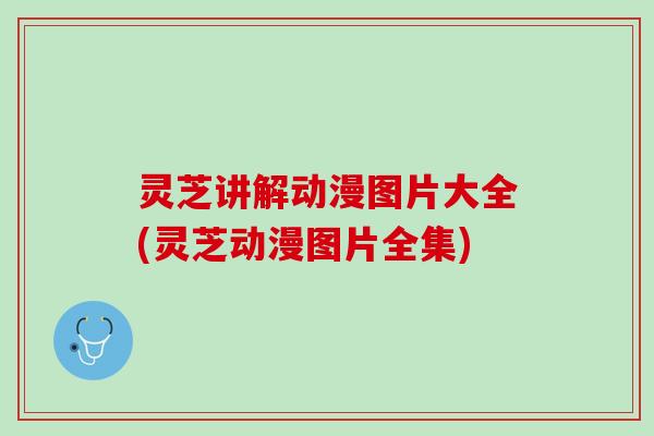 灵芝讲解动漫图片大全(灵芝动漫图片全集)
