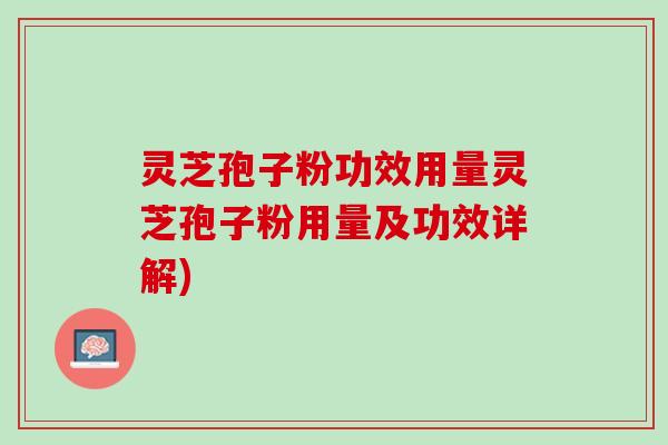 灵芝孢子粉功效用量灵芝孢子粉用量及功效详解)