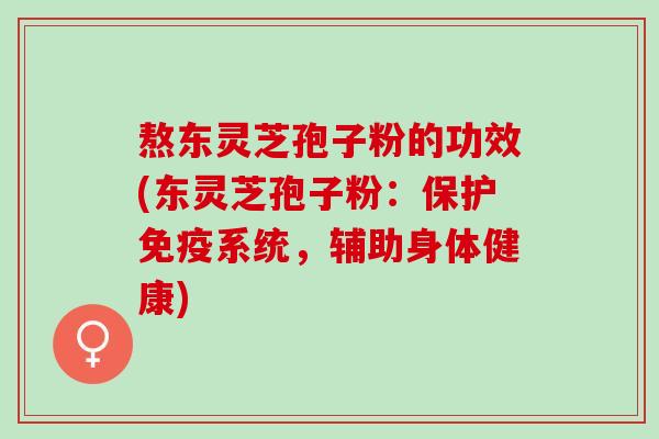 熬东灵芝孢子粉的功效(东灵芝孢子粉：保护免疫系统，辅助身体健康)