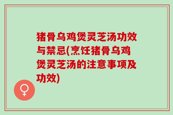猪骨乌鸡煲灵芝汤功效与禁忌(烹饪猪骨乌鸡煲灵芝汤的注意事项及功效)