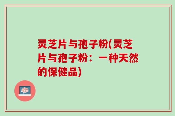 灵芝片与孢子粉(灵芝片与孢子粉：一种天然的保健品)