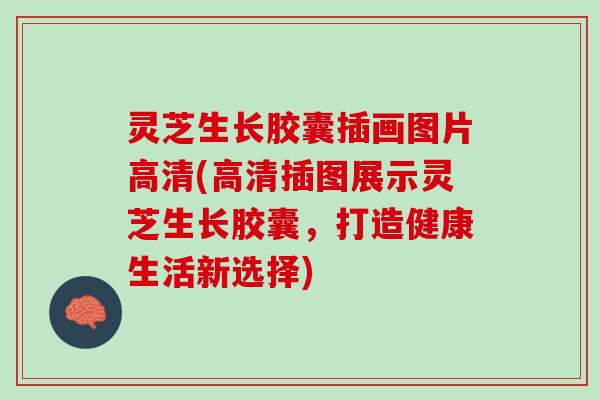 灵芝生长胶囊插画图片高清(高清插图展示灵芝生长胶囊,打造健康生活新选择) 灵芝生长胶囊插画图片高清(高清插图展示灵芝生长胶囊,打造健康生活新选择)