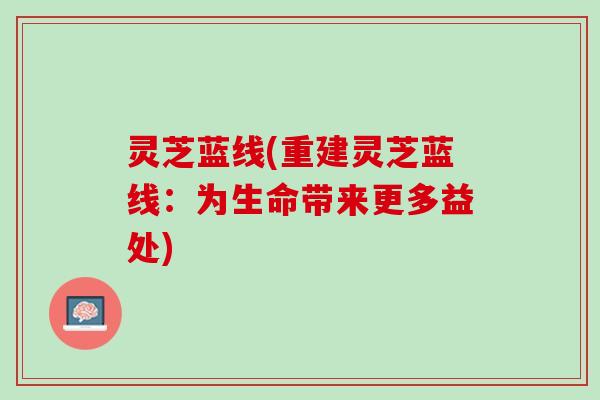 灵芝蓝线(重建灵芝蓝线:为生命带来更多益处) 灵芝蓝线(重建灵芝蓝线:为生命带来更多益处)