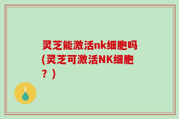 灵芝能激活nk细胞吗(灵芝可激活NK细胞？)