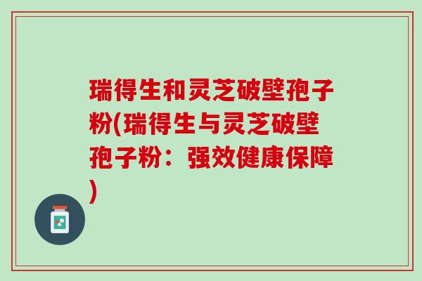 瑞得生和灵芝破壁孢子粉(瑞得生与灵芝破壁孢子粉：强效健康保障)