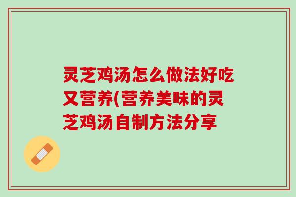 灵芝鸡汤怎么做法好吃又营养(营养美味的灵芝鸡汤自制方法分享