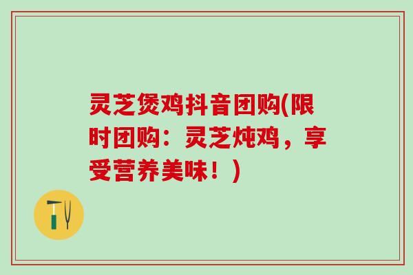 灵芝煲鸡抖音团购(限时团购:灵芝炖鸡,享受营养美味!) 灵芝煲鸡抖音团购(限时团购:灵芝炖鸡,享受营养美味!)