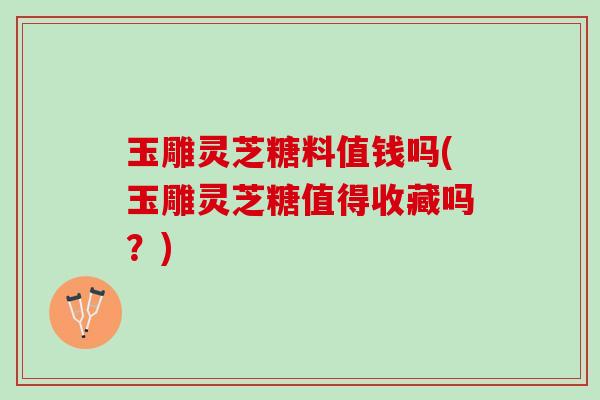 玉雕灵芝糖料值钱吗(玉雕灵芝糖值得收藏吗？)