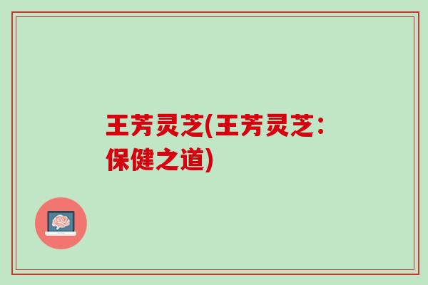 王芳灵芝(王芳灵芝：保健之道)