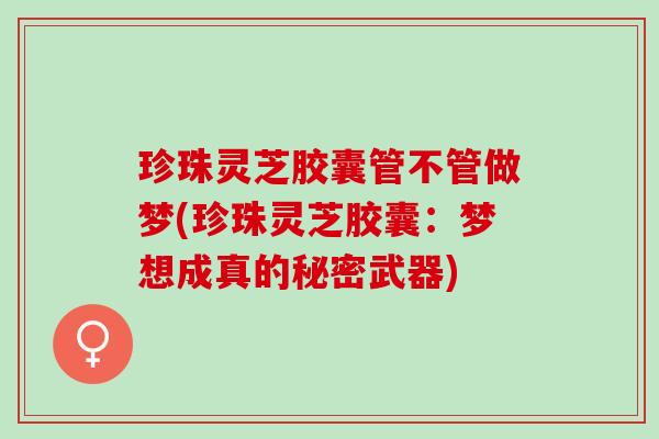 珍珠灵芝胶囊管不管做梦(珍珠灵芝胶囊：梦想成真的秘密武器)