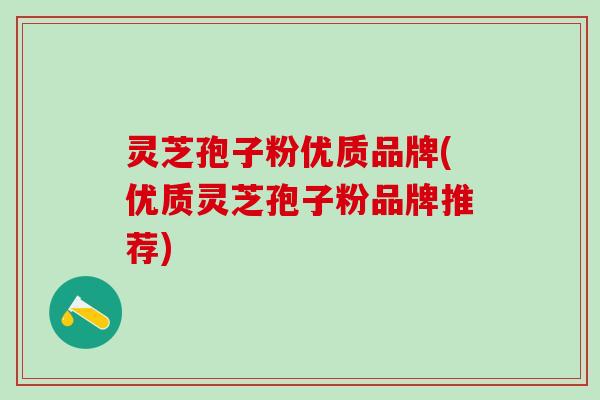 灵芝孢子粉优质品牌(优质灵芝孢子粉品牌推荐) 灵芝孢子粉优质品牌(优质灵芝孢子粉品牌推荐)
