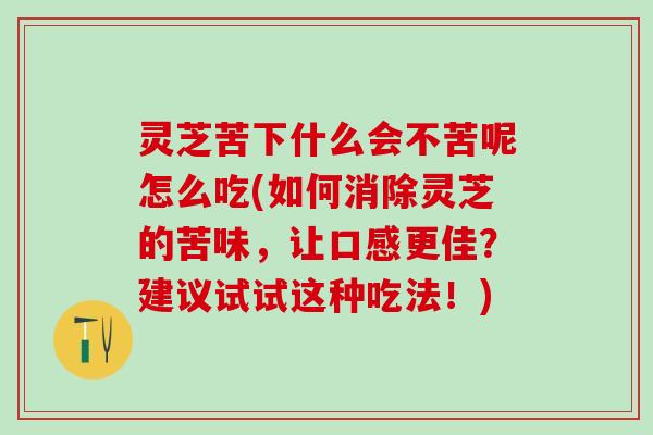 灵芝苦下什么会不苦呢怎么吃(如何消除灵芝的苦味，让口感更佳？建议试试这种吃法！)