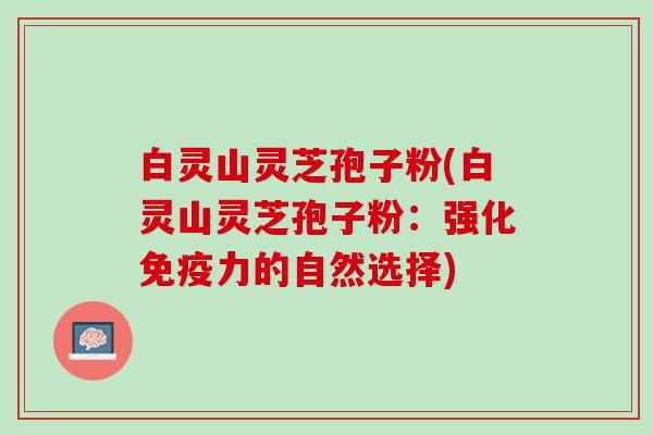 白灵山灵芝孢子粉(白灵山灵芝孢子粉：强化免疫力的自然选择)