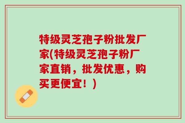特级灵芝孢子粉批发厂家(特级灵芝孢子粉厂家直销，批发优惠，购买更便宜！)