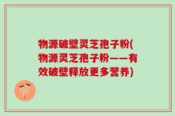 物源破壁灵芝孢子粉(物源灵芝孢子粉——有效破壁释放更多营养)