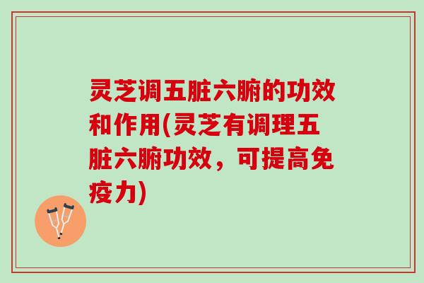灵芝调五脏六腑的功效和作用(灵芝有调理五脏六腑功效，可提高免疫力)