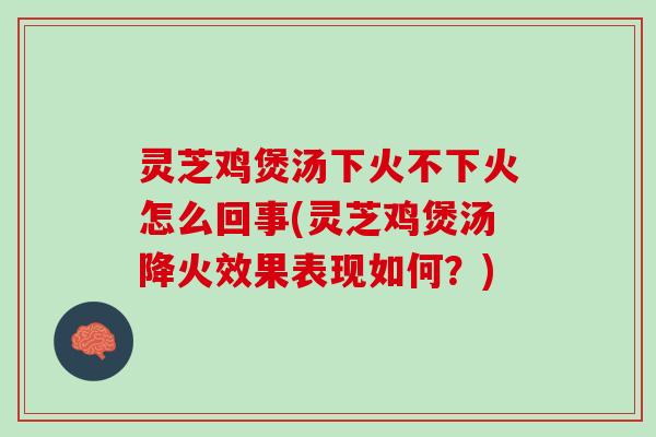 灵芝鸡煲汤下火不下火怎么回事(灵芝鸡煲汤降火效果表现如何？)