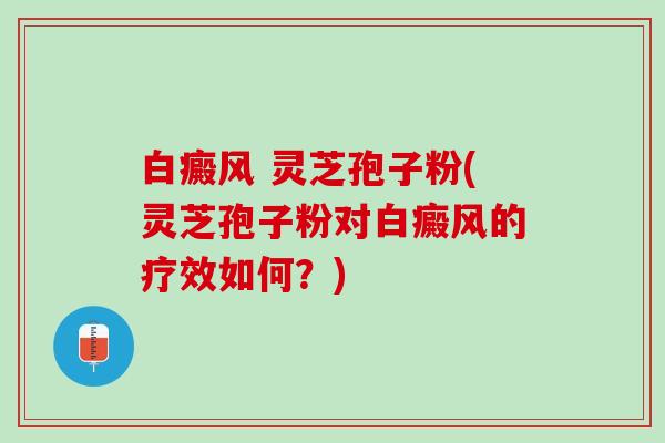 白癜风 灵芝孢子粉(灵芝孢子粉对白癜风的疗效如何？)