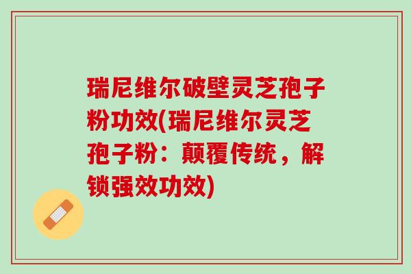瑞尼维尔破壁灵芝孢子粉功效(瑞尼维尔灵芝孢子粉：颠覆传统，解锁强效功效)