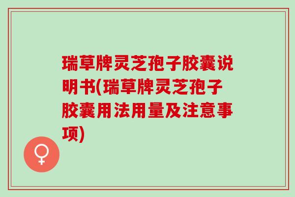 瑞草牌灵芝孢子胶囊说明书(瑞草牌灵芝孢子胶囊用法用量及注意事项)