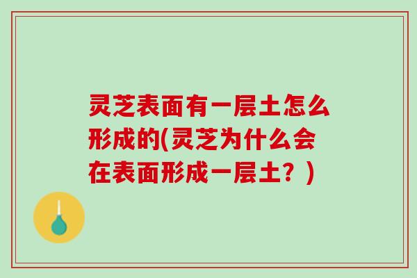 灵芝表面有一层土怎么形成的(灵芝为什么会在表面形成一层土？)