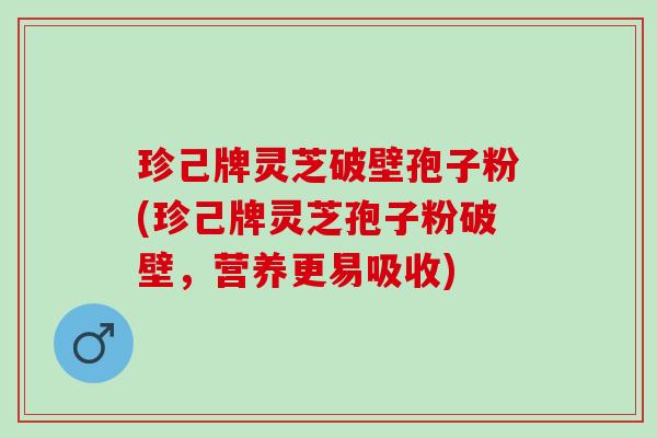 珍己牌灵芝破壁孢子粉(珍己牌灵芝孢子粉破壁，营养更易吸收)
