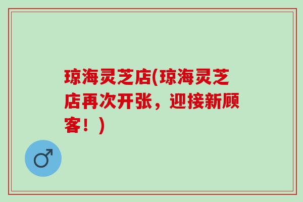 琼海灵芝店(琼海灵芝店再次开张,迎接新顾客!) 琼海灵芝店(琼海灵芝店再次开张,迎接新顾客!)