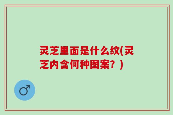 灵芝里面是什么纹(灵芝内含何种图案？)