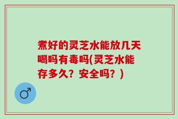 煮好的灵芝水能放几天喝吗有毒吗(灵芝水能存多久?安全吗?) 煮好的灵芝水能放几天喝吗有毒吗(灵芝水能存多久?安全吗?)
