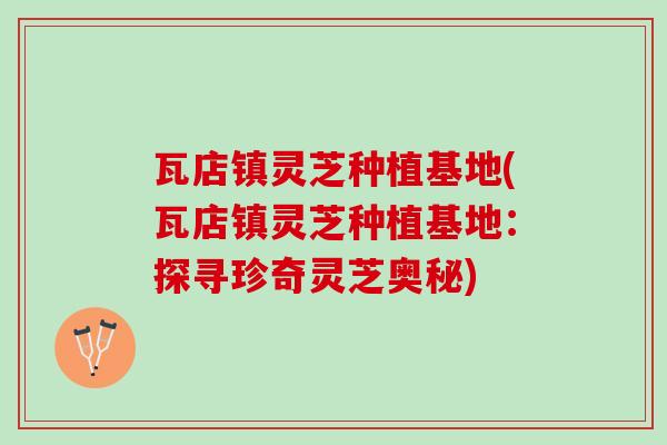 瓦店镇灵芝种植基地(瓦店镇灵芝种植基地：探寻珍奇灵芝奥秘)