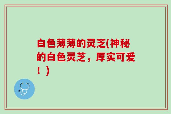 白色薄薄的灵芝(神秘的白色灵芝，厚实可爱！)