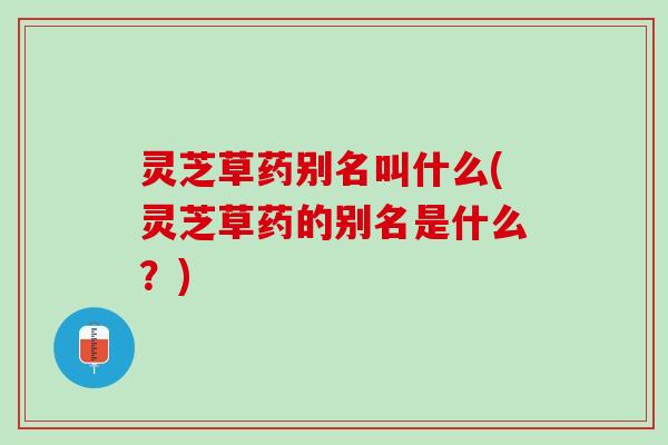 灵芝草药别名叫什么(灵芝草药的别名是什么?) 灵芝草药别名叫什么(灵芝草药的别名是什么?)