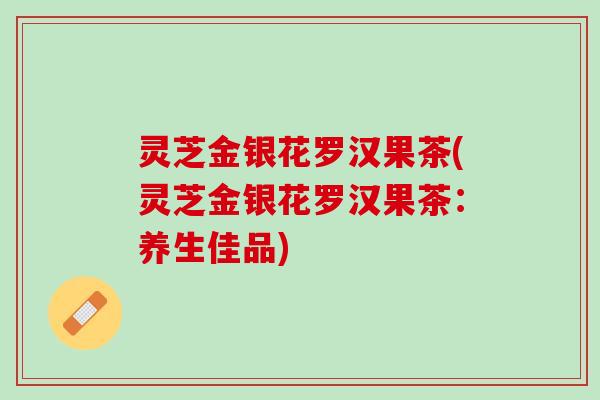灵芝金银花罗汉果茶(灵芝金银花罗汉果茶：养生佳品)