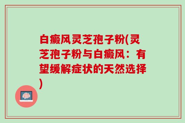 白癜风灵芝孢子粉(灵芝孢子粉与白癜风：有望缓解症状的天然选择)