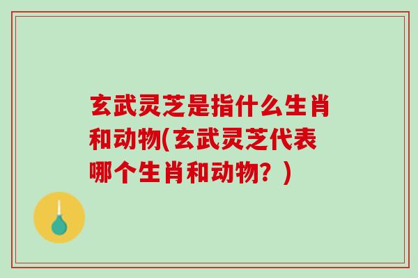 玄武灵芝是指什么生肖和动物(玄武灵芝代表哪个生肖和动物?) 玄武灵芝是指什么生肖和动物(玄武灵芝代表哪个生肖和动物?)