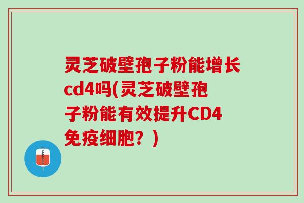 灵芝破壁孢子粉能增长cd4吗(灵芝破壁孢子粉能有效提升CD4免疫细胞?) 灵芝破壁孢子粉能增长cd4吗(灵芝破壁孢子粉能有效提升CD4免疫细胞?)