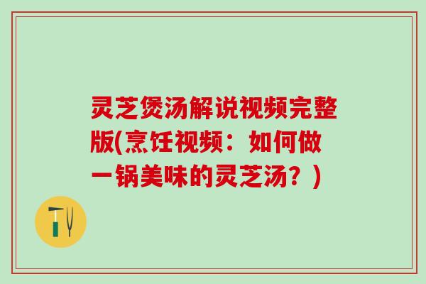灵芝煲汤解说视频完整版(烹饪视频：如何做一锅美味的灵芝汤？)