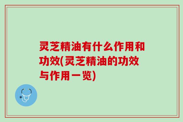 灵芝精油有什么作用和功效(灵芝精油的功效与作用一览)