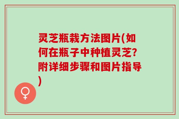 灵芝瓶栽方法图片(如何在瓶子中种植灵芝？附详细步骤和图片指导)