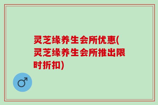 灵芝缘养生会所优惠(灵芝缘养生会所推出限时折扣) 灵芝缘养生会所优惠(灵芝缘养生会所推出限时折扣)