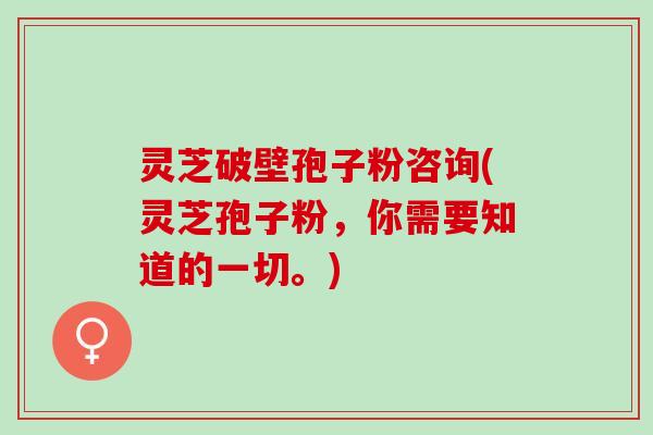 灵芝破壁孢子粉咨询(灵芝孢子粉，你需要知道的一切。)