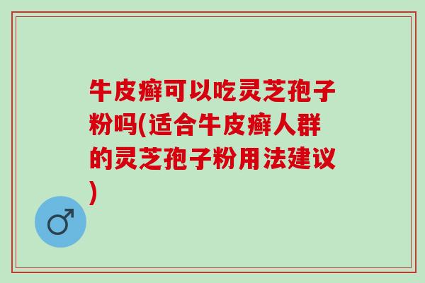 牛皮癣可以吃灵芝孢子粉吗(适合牛皮癣人群的灵芝孢子粉用法建议)