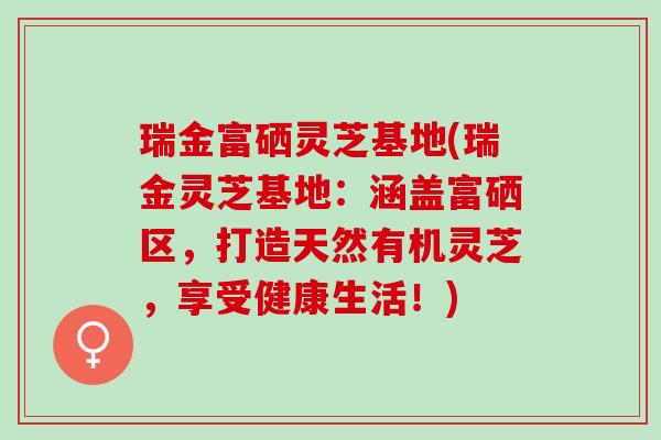 瑞金富硒灵芝基地(瑞金灵芝基地：涵盖富硒区，打造天然有机灵芝，享受健康生活！)