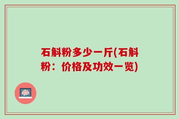 石斛粉多少一斤(石斛粉：价格及功效一览)