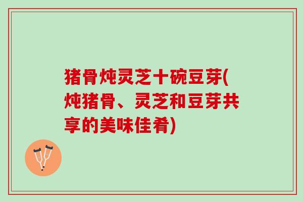 猪骨炖灵芝十碗豆芽(炖猪骨、灵芝和豆芽共享的美味佳肴)